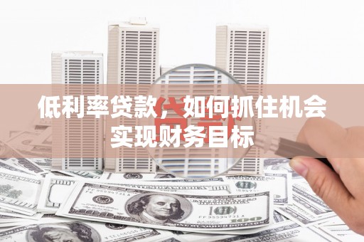 黄岛低利率贷款，如何抓住机会实现财务目标