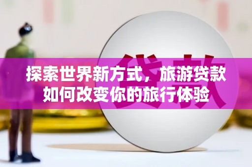 黄岛探索世界新方式，旅游贷款如何改变你的旅行体验