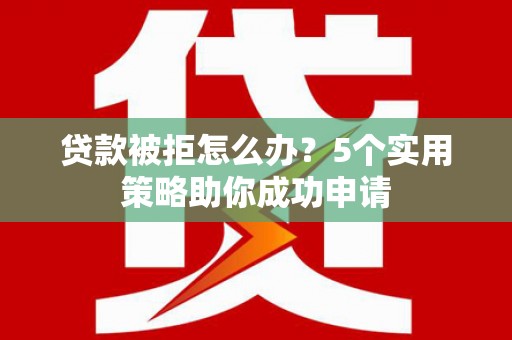 黄岛贷款被拒怎么办？5个实用策略助你成功申请