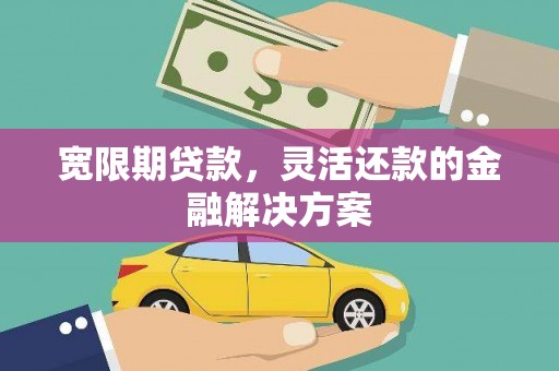 黄岛宽限期贷款，灵活还款的金融解决方案