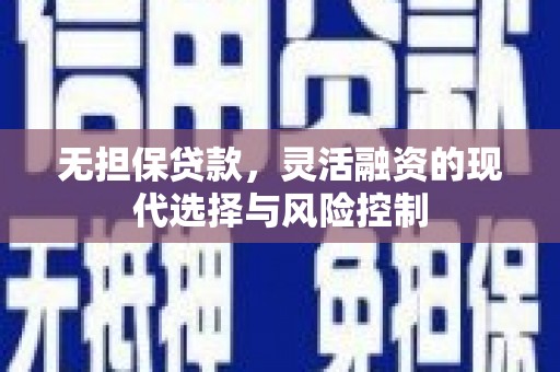 黄岛无担保贷款，灵活融资的现代选择与风险控制