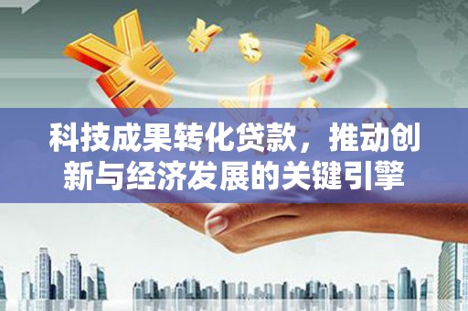 黄岛科技成果转化贷款，推动创新与经济发展的关键引擎