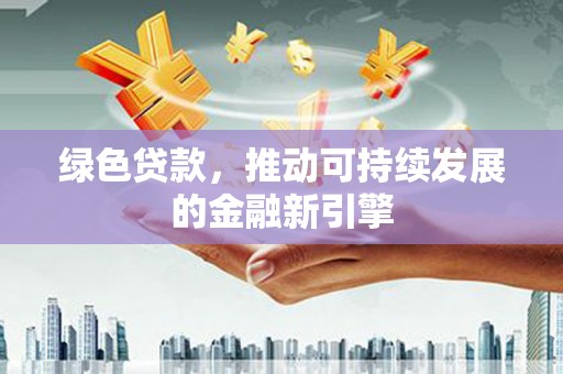 黄岛绿色贷款，推动可持续发展的金融新引擎