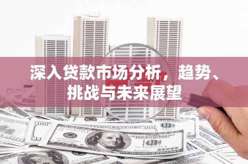 黄岛深入贷款市场分析，趋势、挑战与未来展望