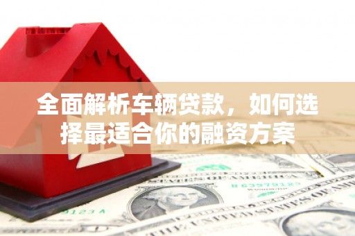 黄岛全面解析车辆贷款，如何选择最适合你的融资方案