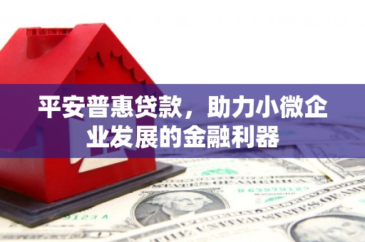 黄岛平安普惠贷款，助力小微企业发展的金融利器