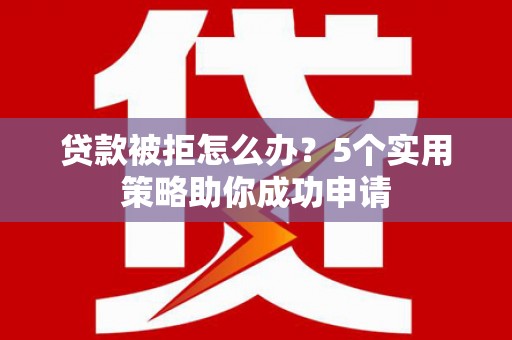 黄岛贷款被拒怎么办？5个实用策略助你成功申请