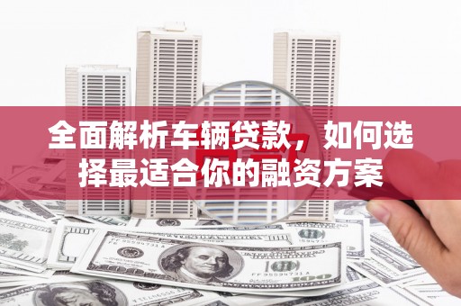 黄岛全面解析车辆贷款，如何选择最适合你的融资方案
