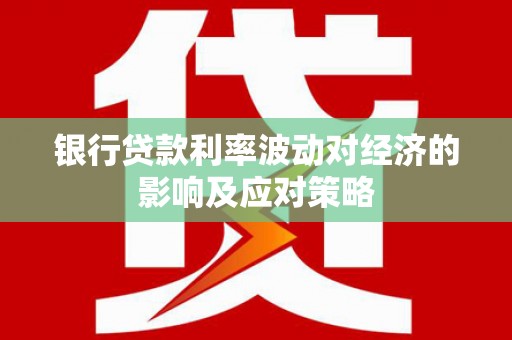 黄岛银行贷款利率波动对经济的影响及应对策略