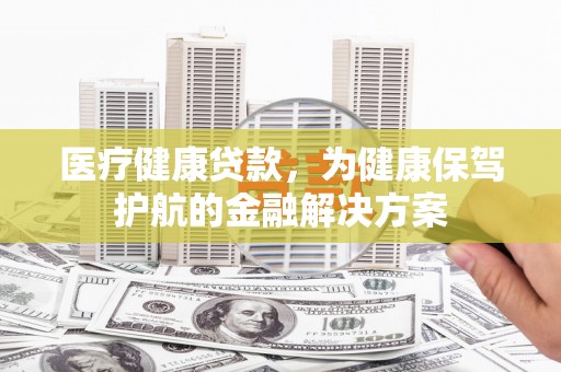 黄岛医疗健康贷款，为健康保驾护航的金融解决方案
