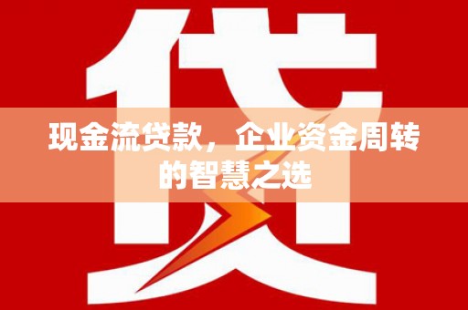 黄岛现金流贷款，企业资金周转的智慧之选