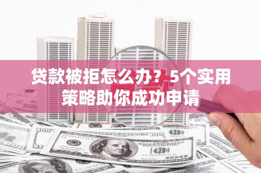 黄岛贷款被拒怎么办？5个实用策略助你成功申请