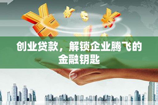 黄岛创业贷款，解锁企业腾飞的金融钥匙
