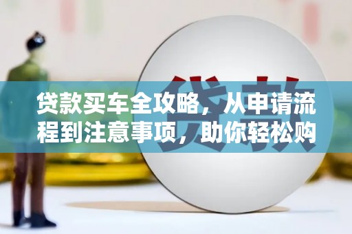 黄岛贷款买车全攻略，从申请流程到注意事项，助你轻松购车