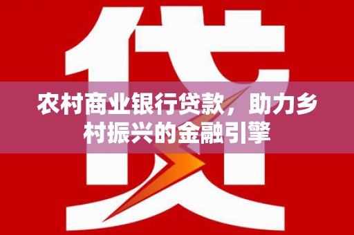 黄岛农村商业银行贷款，助力乡村振兴的金融引擎
